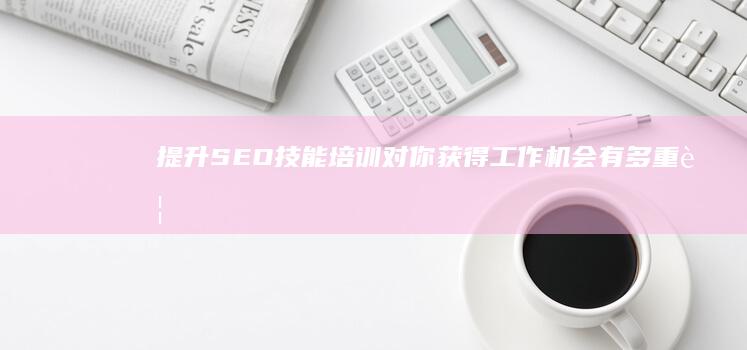 提升SEO技能：培训对你获得工作机会有多重要？