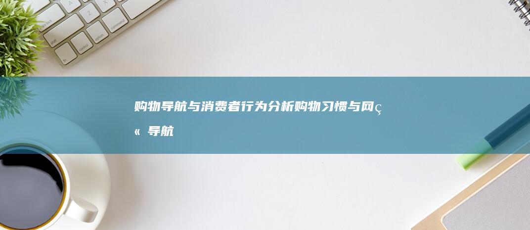 购物导航与消费者行为：分析购物习惯与网站导航的关系 (购物导航网)