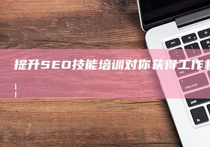 提升SEO技能：培训对你获得工作机会有多重要？