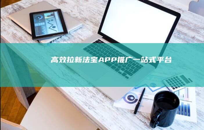 高效拉新法宝：APP推广一站式平台